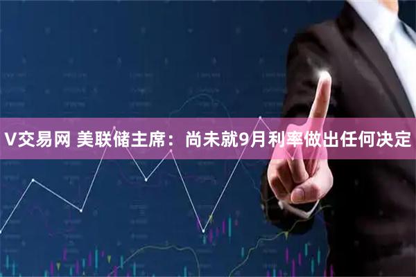 V交易网 美联储主席：尚未就9月利率做出任何决定
