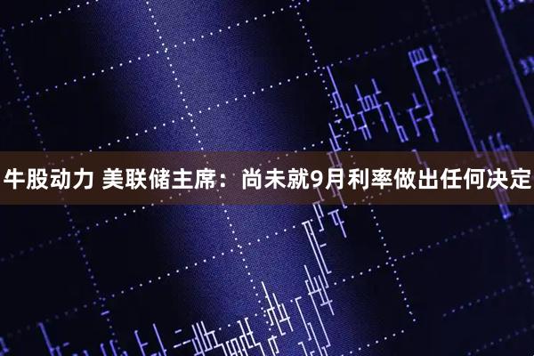牛股动力 美联储主席：尚未就9月利率做出任何决定