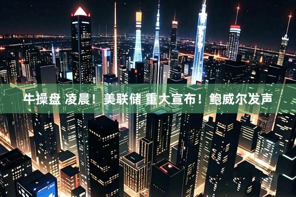 牛操盘 凌晨！美联储 重大宣布！鲍威尔发声