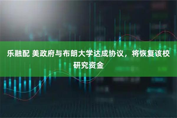 乐融配 美政府与布朗大学达成协议，将恢复该校研究资金