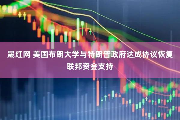 晟红网 美国布朗大学与特朗普政府达成协议恢复联邦资金支持