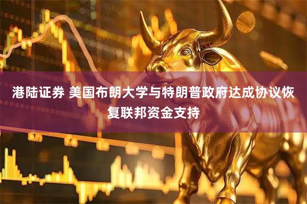 港陆证券 美国布朗大学与特朗普政府达成协议恢复联邦资金支持