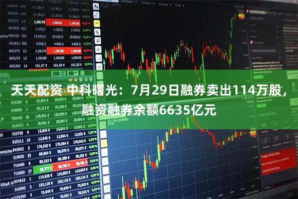 天天配资 中科曙光:7月29日融券卖出114万股,融资融券余额6635亿元
