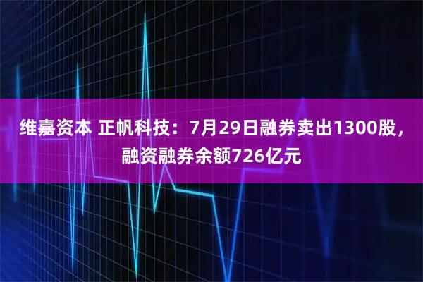 维嘉资本 正帆科技：7月29日融券卖出1300股，融资融券余额726亿元