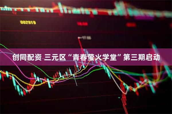 创同配资 三元区“青春萤火学堂”第三期启动