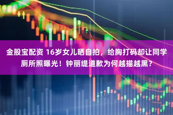 金股宝配资 16岁女儿晒自拍，给胸打码却让同学厕所照曝光！钟丽缇道歉为何越描越黑？