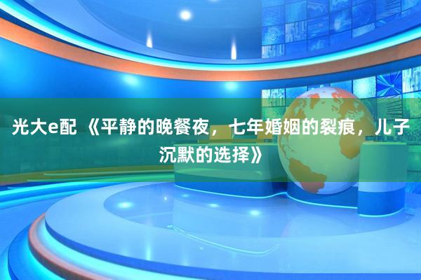 光大e配 《平静的晚餐夜，七年婚姻的裂痕，儿子沉默的选择》