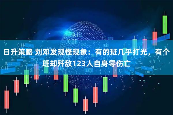 日升策略 刘邓发现怪现象:有的班几乎打光,有个班却歼敌123人自身零伤亡