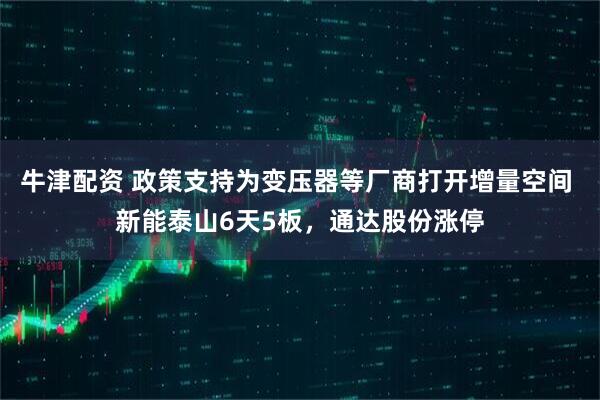 牛津配资 政策支持为变压器等厂商打开增量空间 新能泰山6天5板，通达股份涨停