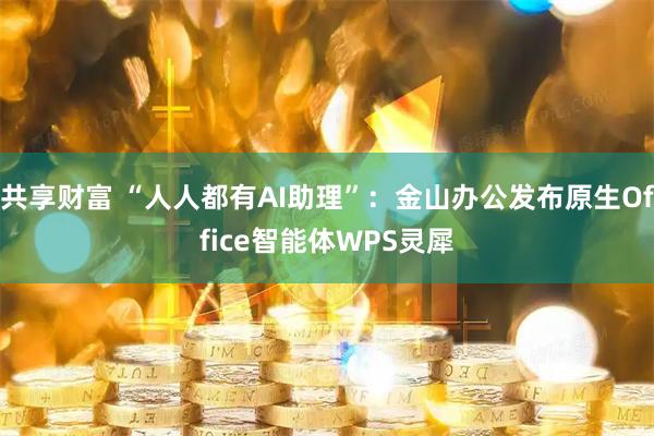共享财富 “人人都有AI助理”：金山办公发布原生Office智能体WPS灵犀