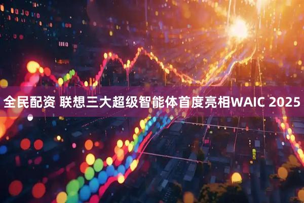 全民配资 联想三大超级智能体首度亮相WAIC 2025