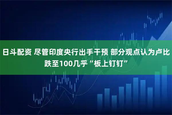 日斗配资 尽管印度央行出手干预 部分观点认为卢比跌至100几乎“板上钉钉”