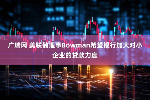 广瑞网 美联储理事Bowman希望银行加大对小企业的贷款力度