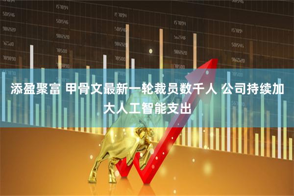 添盈聚富 甲骨文最新一轮裁员数千人 公司持续加大人工智能支出