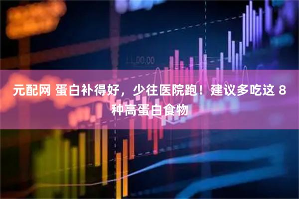元配网 蛋白补得好，少往医院跑！建议多吃这 8种高蛋白食物