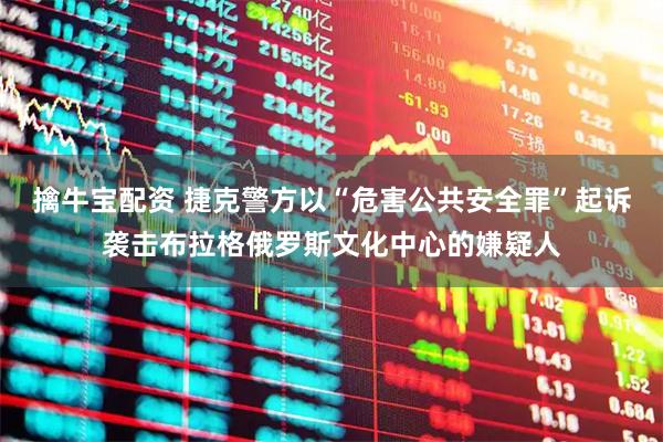 擒牛宝配资 捷克警方以“危害公共安全罪”起诉袭击布拉格俄罗斯文化中心的嫌疑人