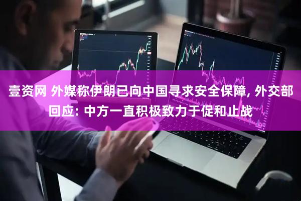 壹资网 外媒称伊朗已向中国寻求安全保障, 外交部回应: 中方一直积极致力于促和止战