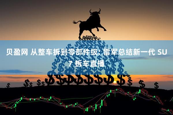 贝盈网 从整车拆到零部件级: 雷军总结新一代 SU7 拆车直播