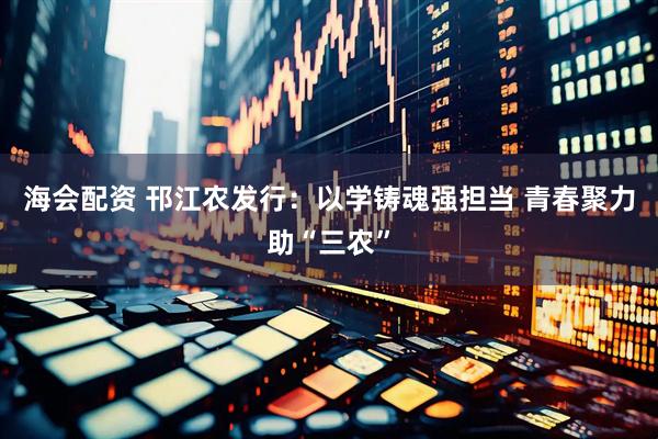海会配资 邗江农发行：以学铸魂强担当 青春聚力助“三农”