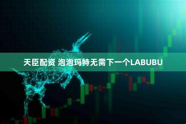天臣配资 泡泡玛特无需下一个LABUBU
