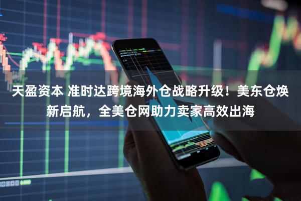 天盈资本 准时达跨境海外仓战略升级！美东仓焕新启航，全美仓网助力卖家高效出海