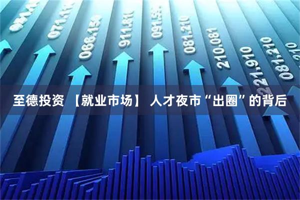至德投资 【就业市场】 人才夜市“出圈”的背后