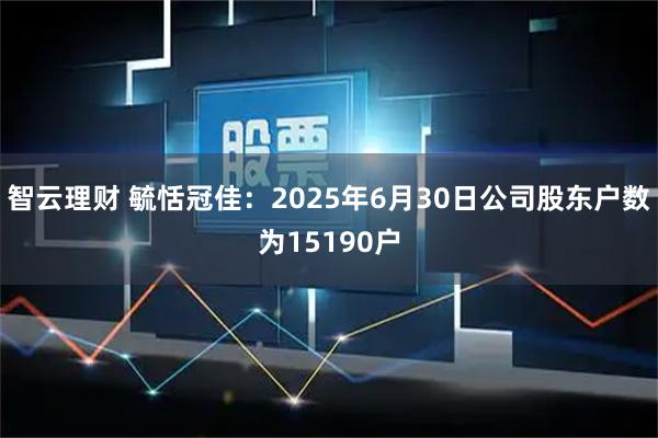 智云理财 毓恬冠佳：2025年6月30日公司股东户数为15190户