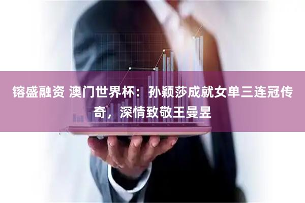 镕盛融资 澳门世界杯：孙颖莎成就女单三连冠传奇，深情致敬王曼昱