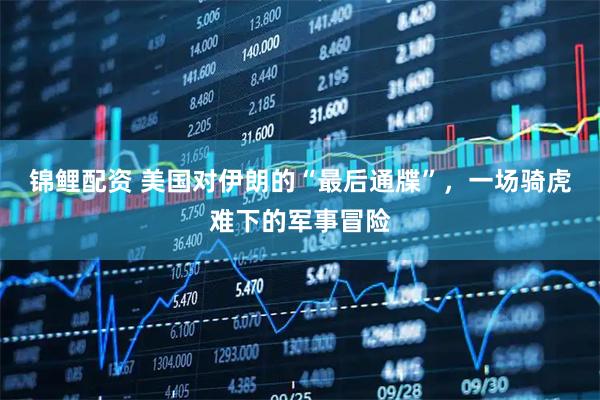 锦鲤配资 美国对伊朗的“最后通牒”，一场骑虎难下的军事冒险