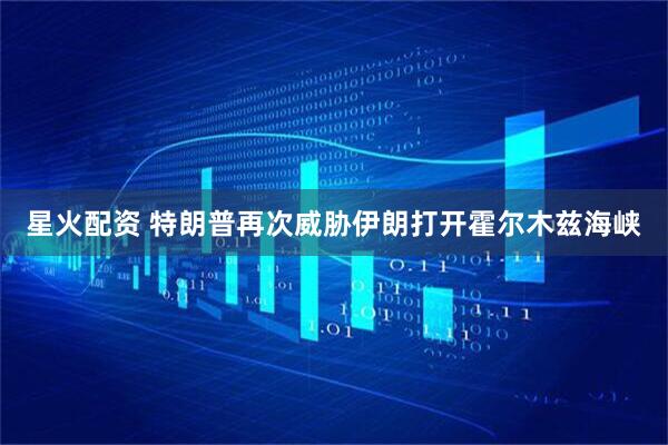星火配资 特朗普再次威胁伊朗打开霍尔木兹海峡