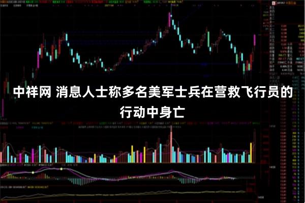 中祥网 消息人士称多名美军士兵在营救飞行员的行动中身亡