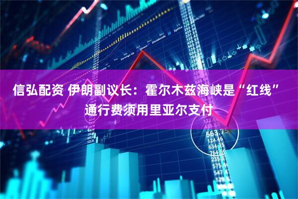 信弘配资 伊朗副议长：霍尔木兹海峡是“红线” 通行费须用里亚尔支付