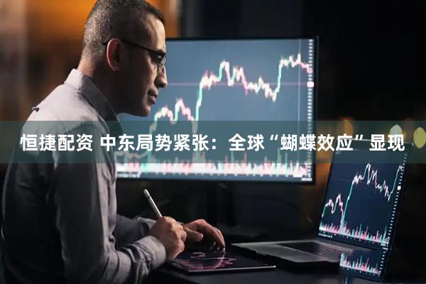 恒捷配资 中东局势紧张：全球“蝴蝶效应”显现