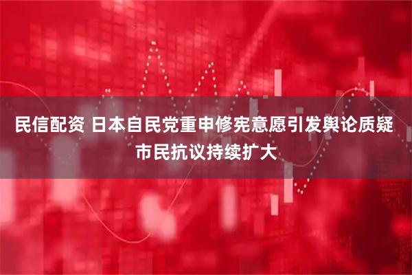 民信配资 日本自民党重申修宪意愿引发舆论质疑 市民抗议持续扩大