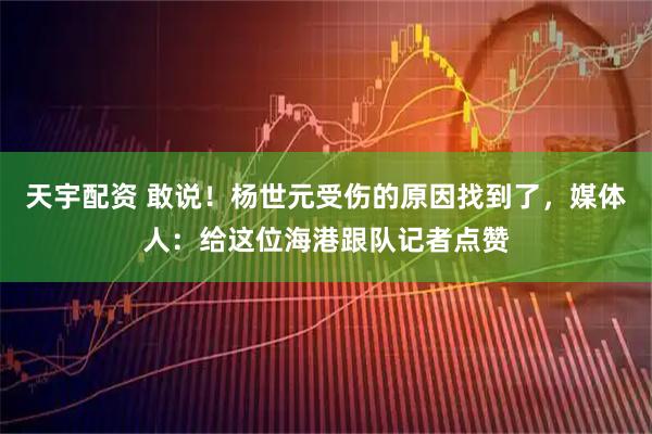 天宇配资 敢说！杨世元受伤的原因找到了，媒体人：给这位海港跟队记者点赞