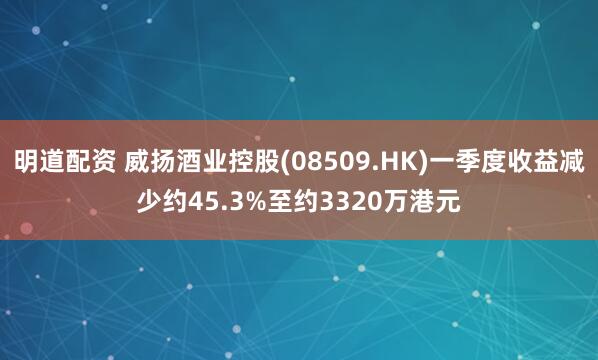 明道配资 威扬酒业控股(08509.HK)一季度收益减少约45.3%至约3320万港元