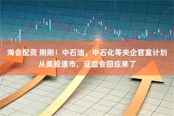 海会配资 刚刚！中石油、中石化等央企官宣计划从美股退市，证监会回应来了