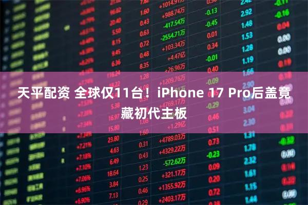天平配资 全球仅11台！iPhone 17 Pro后盖竟藏初代主板