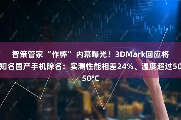 智策管家 “作弊” 内幕曝光！3DMark回应将某知名国产手机除名：实测性能相差24%、温度超过50℃