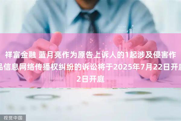 祥富金融 蓝月亮作为原告上诉人的1起涉及侵害作品信息网络传播权纠纷的诉讼将于2025年7月22日开庭