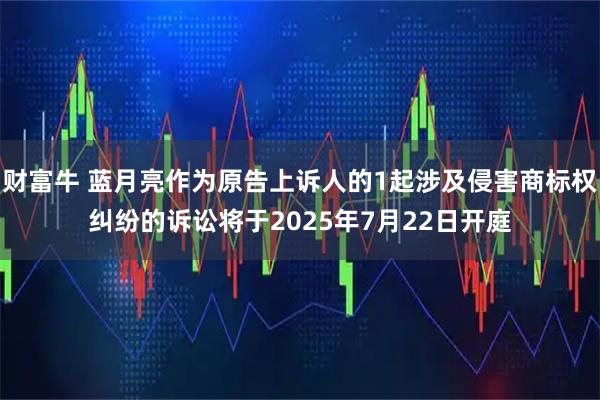 财富牛 蓝月亮作为原告上诉人的1起涉及侵害商标权纠纷的诉讼将于2025年7月22日开庭