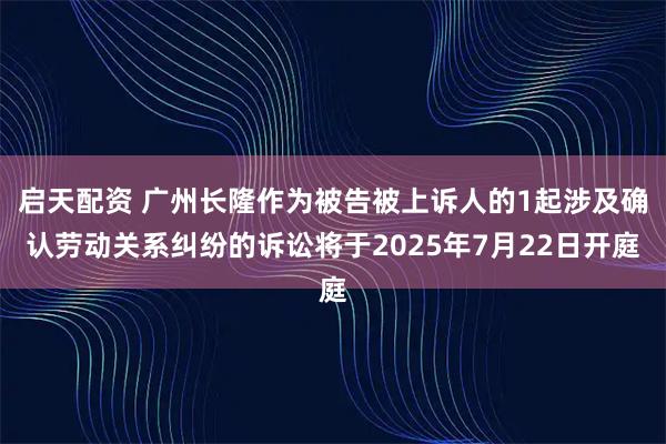 启天配资 广州长隆作为被告被上诉人的1起涉及确认劳动关系纠纷的诉讼将于2025年7月22日开庭
