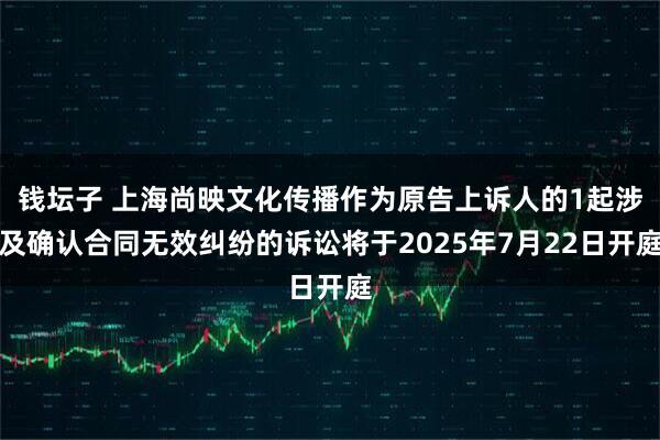 钱坛子 上海尚映文化传播作为原告上诉人的1起涉及确认合同无效纠纷的诉讼将于2025年7月22日开庭